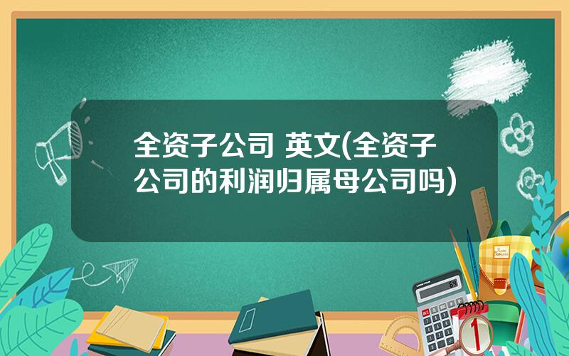 全资子公司 英文(全资子公司的利润归属母公司吗)